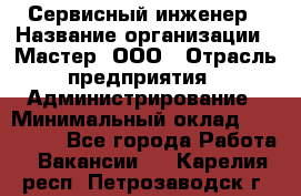 Сервисный инженер › Название организации ­ Мастер, ООО › Отрасль предприятия ­ Администрирование › Минимальный оклад ­ 120 000 - Все города Работа » Вакансии   . Карелия респ.,Петрозаводск г.